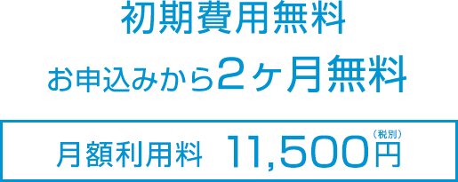 初期費用無料 お申込みから2ヶ月無料 月額利用料 11,500円